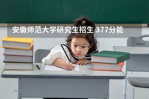 安徽师范大学研究生招生 377分能考上安徽师范大学研究生吗？