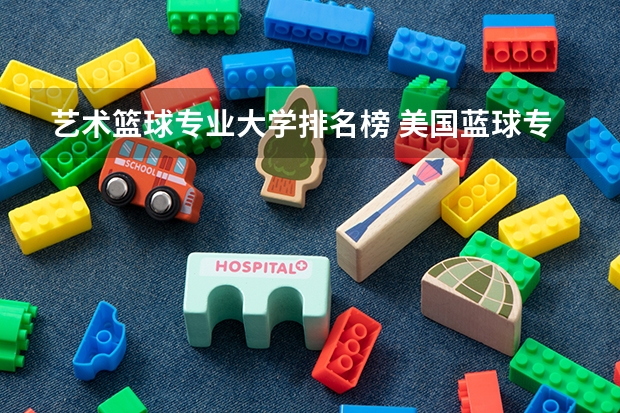 艺术篮球专业大学排名榜 美国蓝球专业最有名的大学