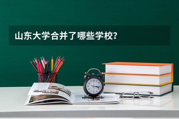 山东大学合并了哪些学校？