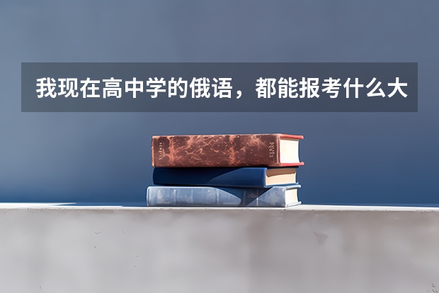 我现在高中学的俄语，都能报考什么大学？？？
