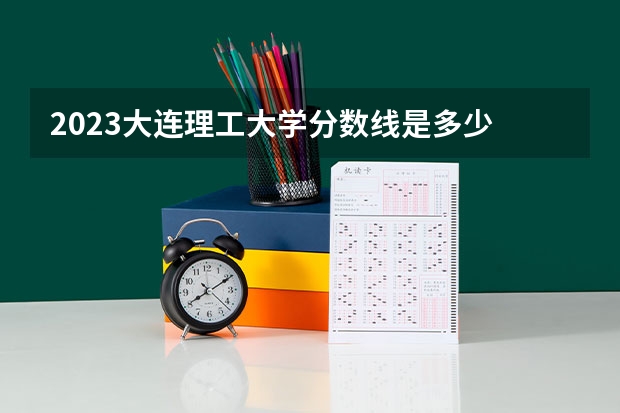2023大连理工大学分数线是多少