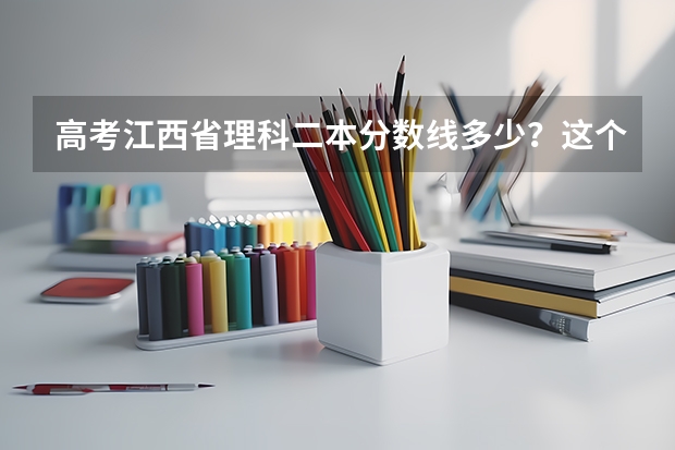 高考江西省理科二本分数线多少？这个分数在全省理科排名是多少？