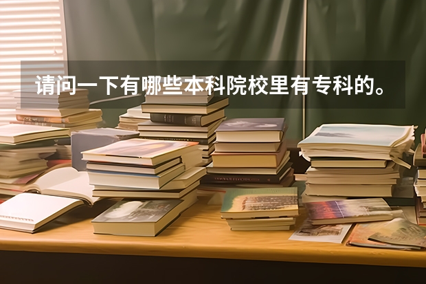 请问一下有哪些本科院校里有专科的。。
