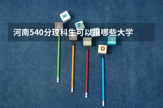 河南540分理科生可以报哪些大学