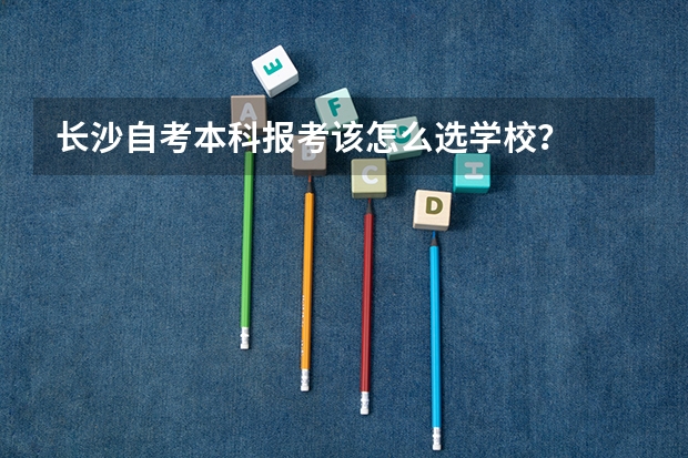长沙自考本科报考该怎么选学校？