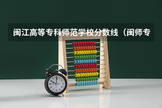 闽江高等专科师范学校分数线（闽师专是中专还是大专）