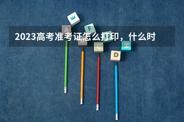 2023高考准考证怎么打印，什么时候可以打印。