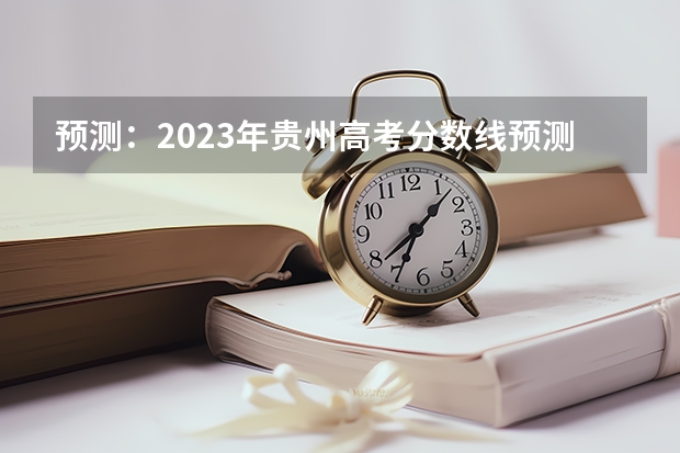 预测：2023年贵州高考分数线预测？（2023贵州文科高考分数线）