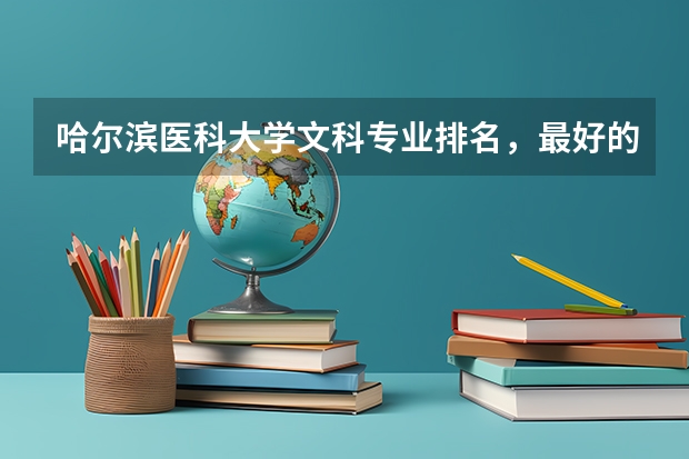 哈尔滨医科大学文科专业排名,最好的文科专业有哪些