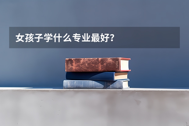 女孩子学什么专业最好？