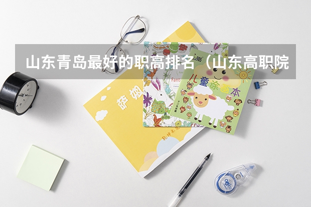 山东青岛最好的职高排名（山东高职院校排行榜及录取线）