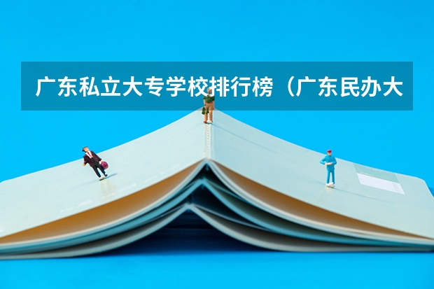 广东私立大专学校排行榜（广东民办大学排名）
