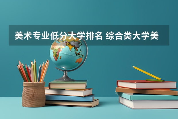 美术专业低分大学排名 综合类大学美术专业排名