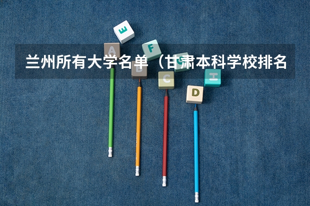 兰州所有大学名单（甘肃本科学校排名）