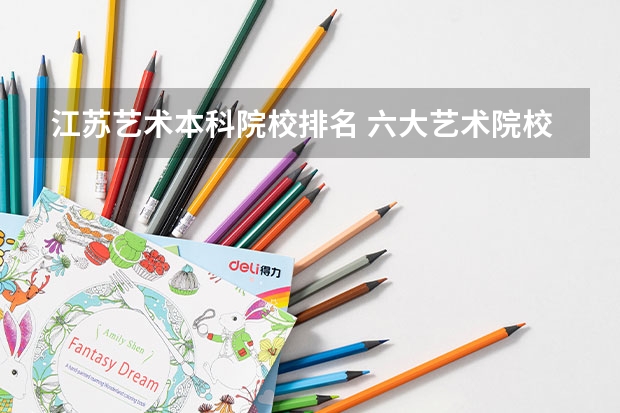 江苏艺术本科院校排名 六大艺术院校排名