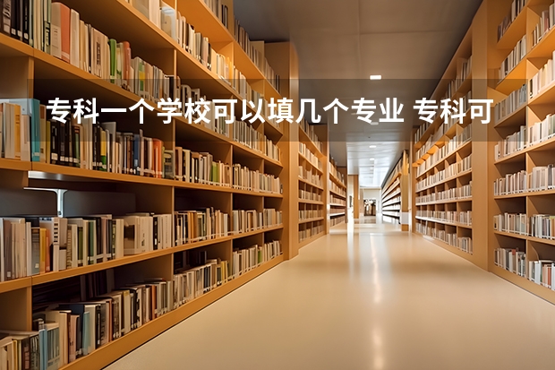 专科一个学校可以填几个专业 专科可以报几个志愿，几个学校，几个专业