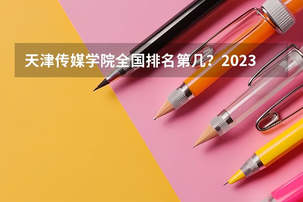 天津传媒学院全国排名第几？2023年最新排名情况 中国艺术类大学排名前十名？