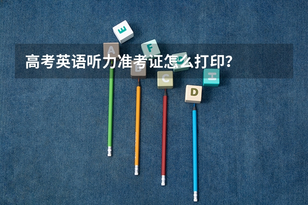 高考英语听力准考证怎么打印？