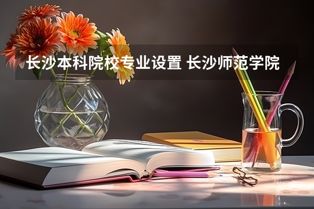 长沙本科院校专业设置 长沙师范学院办学类型定位