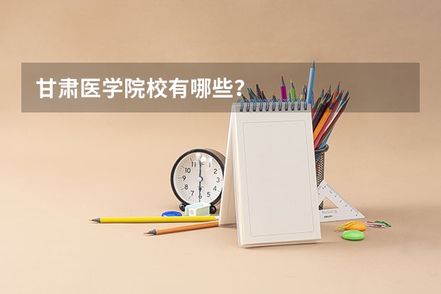 甘肃医学院校有哪些？