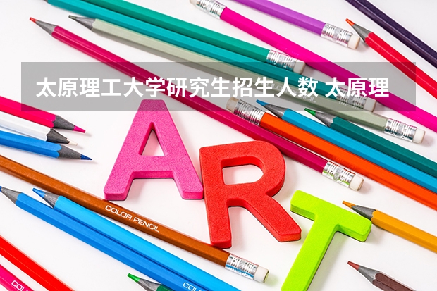 太原理工大学研究生招生人数 太原理工大学今年研究生报考人数