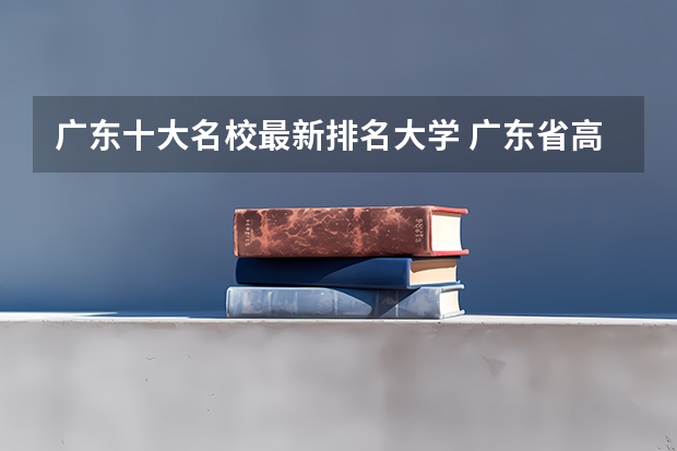 广东十大名校最新排名大学 广东省高校排名(广东省高校排名榜)