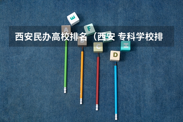 西安民办高校排名（西安 专科学校排名榜）
