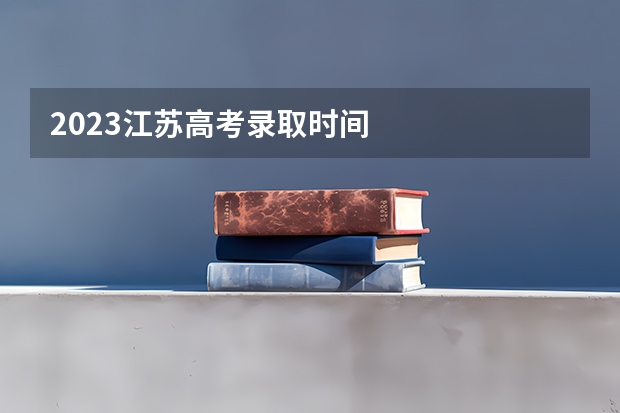 2023江苏高考录取时间