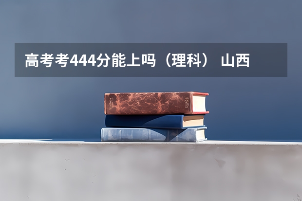 高考考444分能上吗（理科） 山西理科考了440分，可以上什么学校？