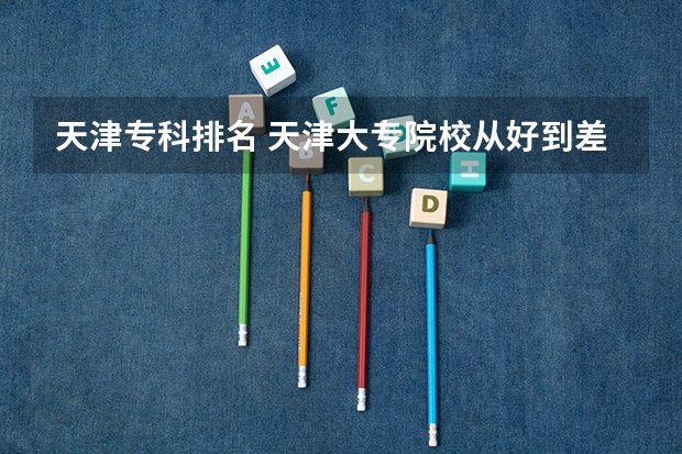 天津专科排名 天津大专院校从好到差是怎样排名的？
