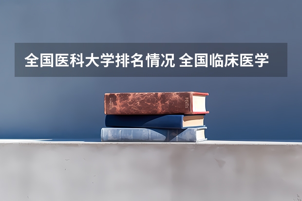 全国医科大学排名情况 全国临床医学大学排名一览表
