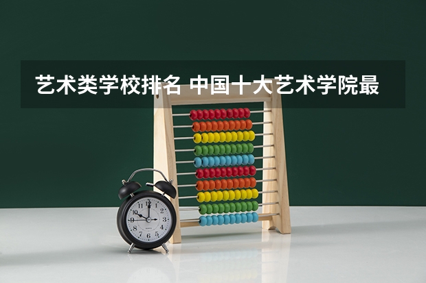 艺术类学校排名 中国十大艺术学院最新排名