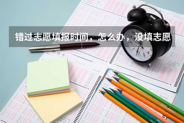 错过志愿填报时间，怎么办，没填志愿可不可以填征集志愿，还有补录是什么意思