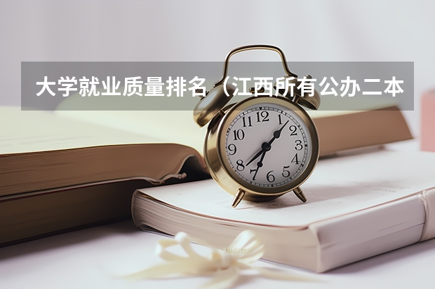 大学就业质量排名（江西所有公办二本大学排名）