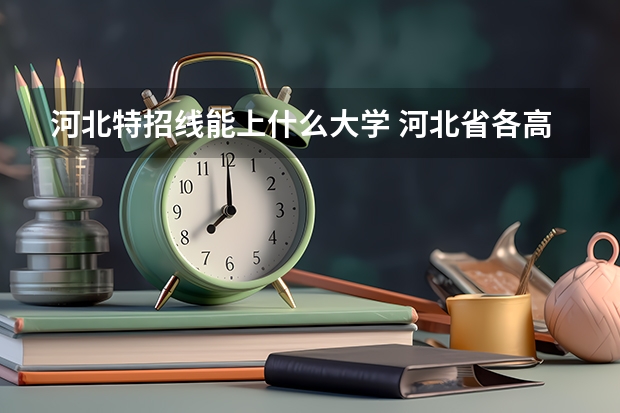河北特招线能上什么大学 河北省各高校录取分数线