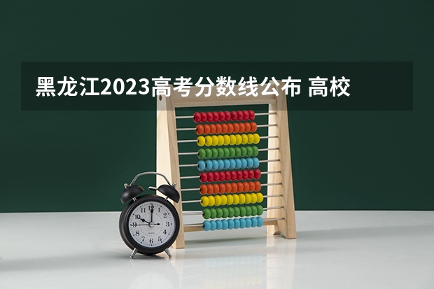 黑龙江2023高考分数线公布 高校录取分数线一览表