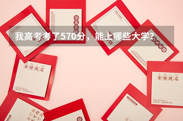 我高考考了570分，能上哪些大学？