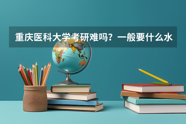 重庆医科大学考研难吗？一般要什么水平才可以进入？