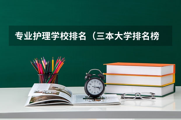 专业护理学校排名（三本大学排名榜 全国最好的三本学校）