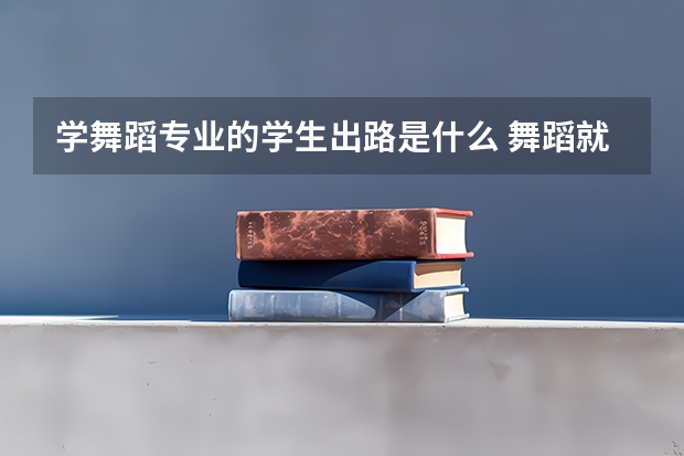 学舞蹈专业的学生出路是什么 舞蹈就业前景好吗？