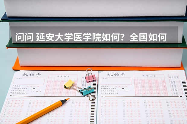 问问 延安大学医学院如何？全国如何？陕西如何？ 与西安医学院相比？ 急急急.....