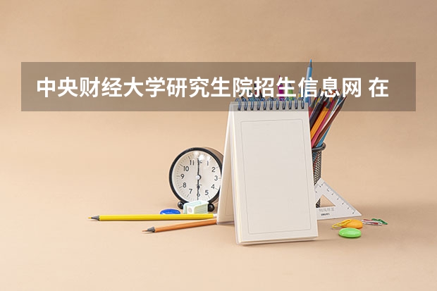 中央财经大学研究生院招生信息网 在职研究生怎么报名怎么考怎么学习啊？