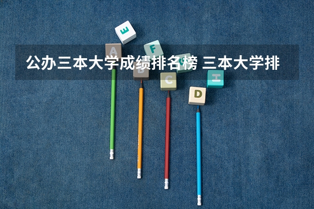 公办三本大学成绩排名榜 三本大学排名榜 全国最好的三本学校