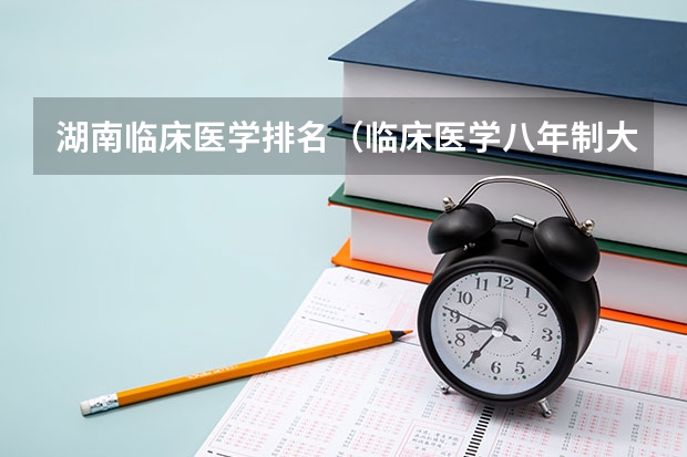 湖南临床医学排名（临床医学八年制大学全国排名）