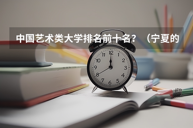中国艺术类大学排名前十名？（宁夏的大学排名一览表）