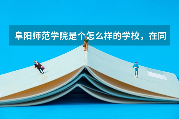 阜阳师范学院是个怎么样的学校，在同类学校中实力如何?请具体些，谢谢