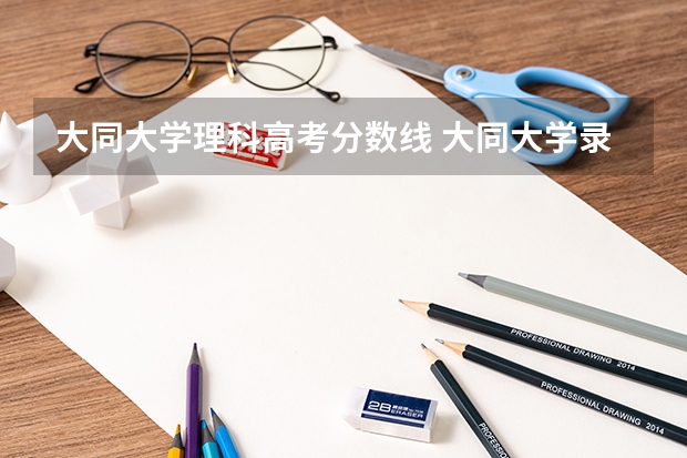 大同大学理科高考分数线 大同大学录取分数线