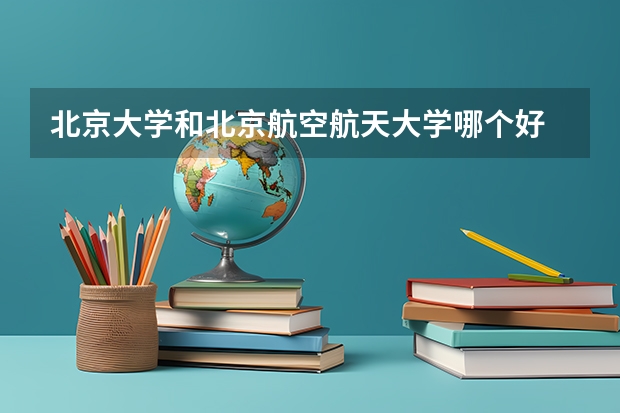 北京大学和北京航空航天大学哪个好 录取分数线对比一览