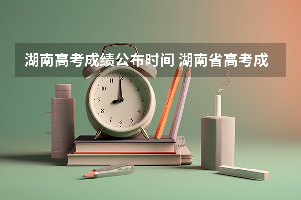 湖南高考成绩公布时间 湖南省高考成绩查询时间几点