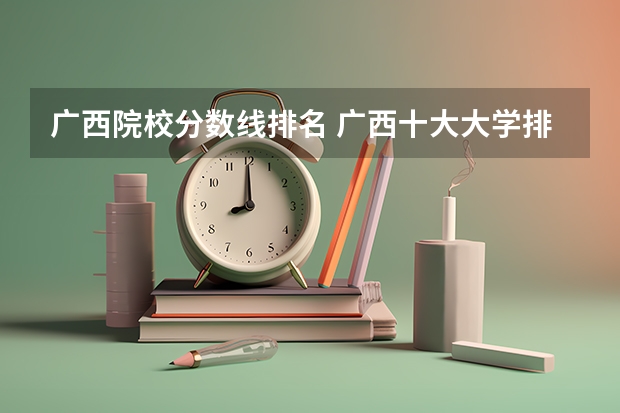广西院校分数线排名 广西十大大学排名榜前十名